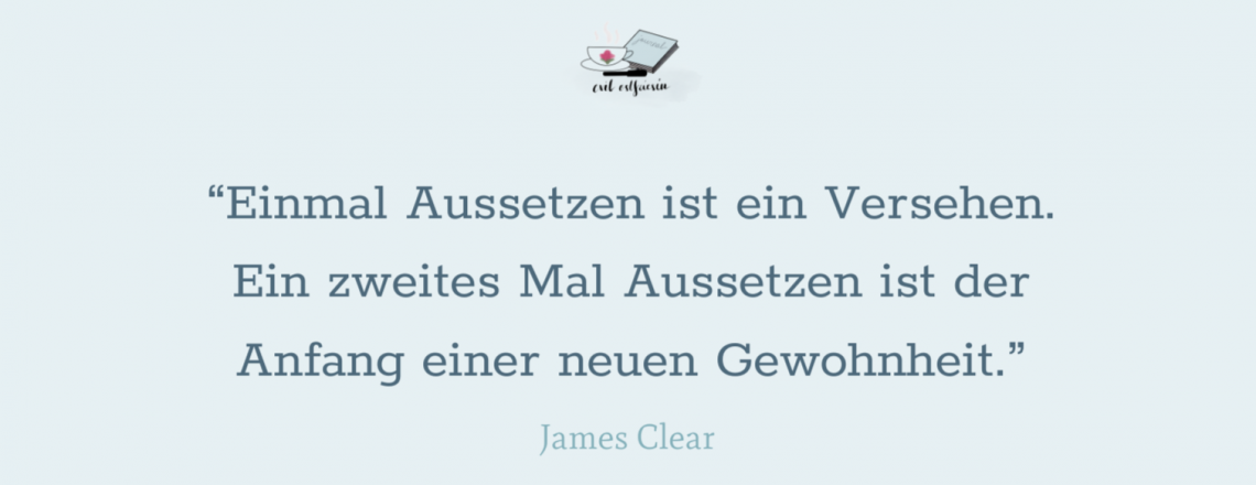 “Einmal Aussetzen ist ein Versehen. Ein zweites Mal Aussetzen ist der Anfang einer neuen Gewohnheit” - James Clear